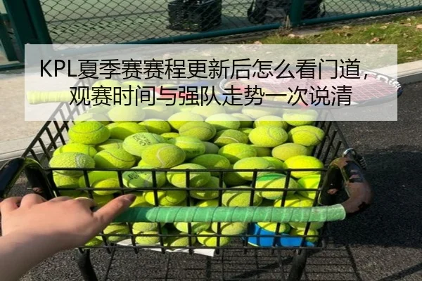 KPL夏季赛赛程更新后怎么看门道，观赛时间与强队走势一次说清